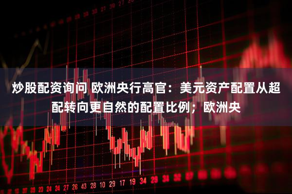 炒股配资询问 欧洲央行高官：美元资产配置从超配转向更自然的配置比例；欧洲央