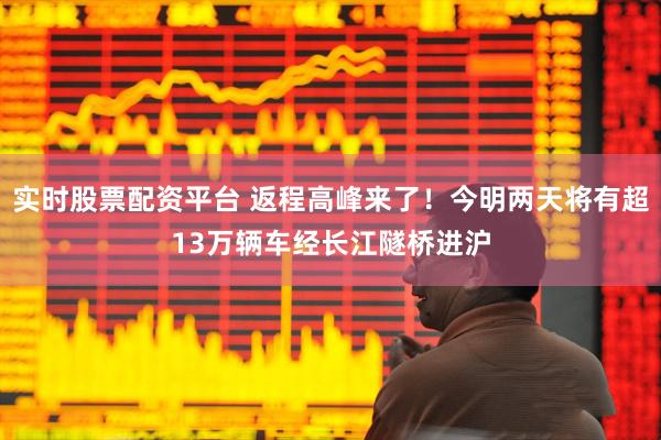 实时股票配资平台 返程高峰来了！今明两天将有超13万辆车经长江隧桥进沪