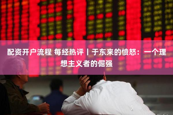 配资开户流程 每经热评丨于东来的愤怒：一个理想主义者的倔强