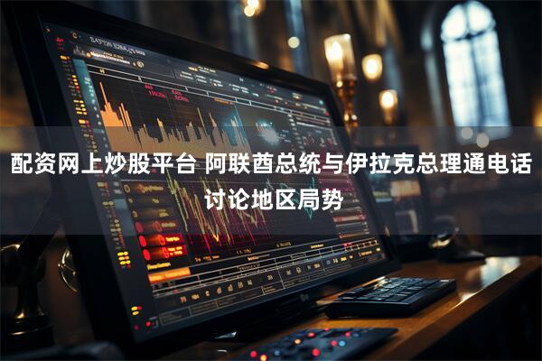 配资网上炒股平台 阿联酋总统与伊拉克总理通电话 讨论地区局势