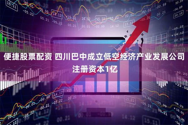 便捷股票配资 四川巴中成立低空经济产业发展公司 注册资本1亿